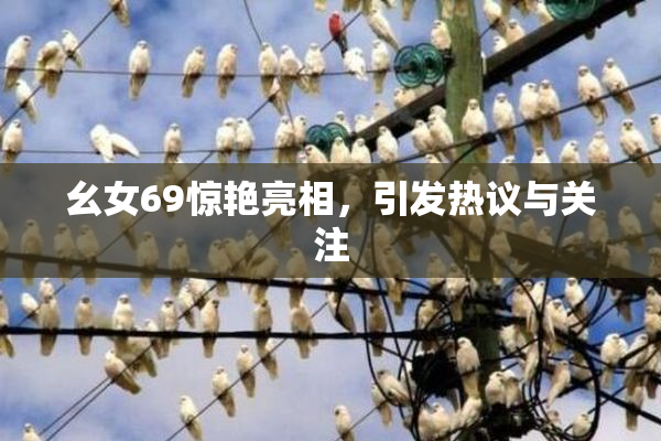 幺女69惊艳亮相，引发热议与关注
