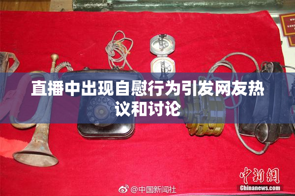 直播中出现自慰行为引发网友热议和讨论