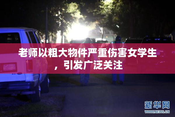 老师以粗大物件严重伤害女学生，引发广泛关注