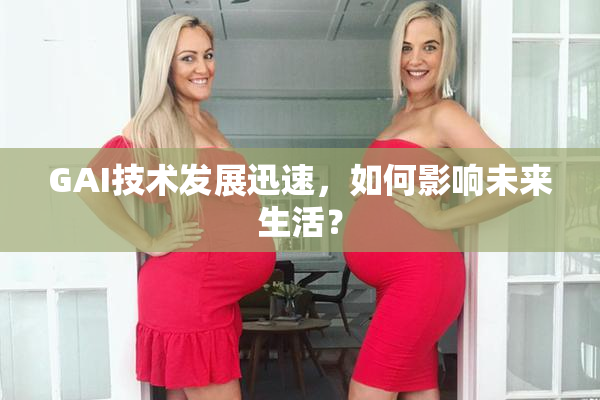 GAI技术发展迅速，如何影响未来生活？