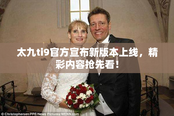 太九ti9官方宣布新版本上线，精彩内容抢先看！