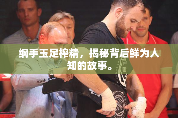 纲手玉足榨精，揭秘背后鲜为人知的故事。