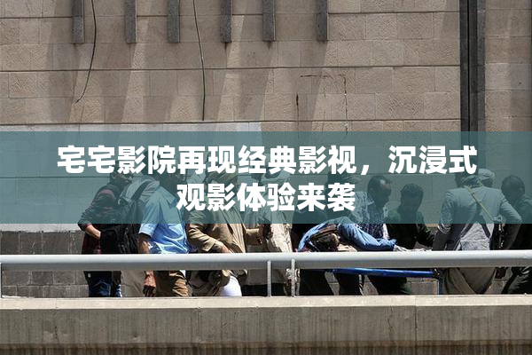 宅宅影院再现经典影视，沉浸式观影体验来袭