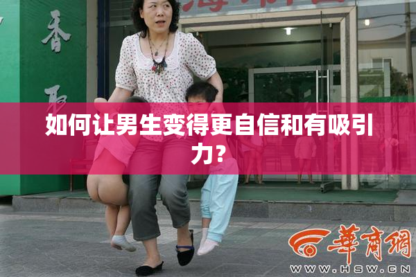 如何让男生变得更自信和有吸引力？