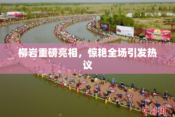 柳岩重磅亮相，惊艳全场引发热议