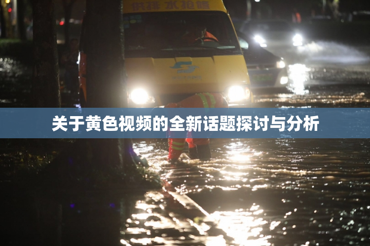 关于黄色视频的全新话题探讨与分析