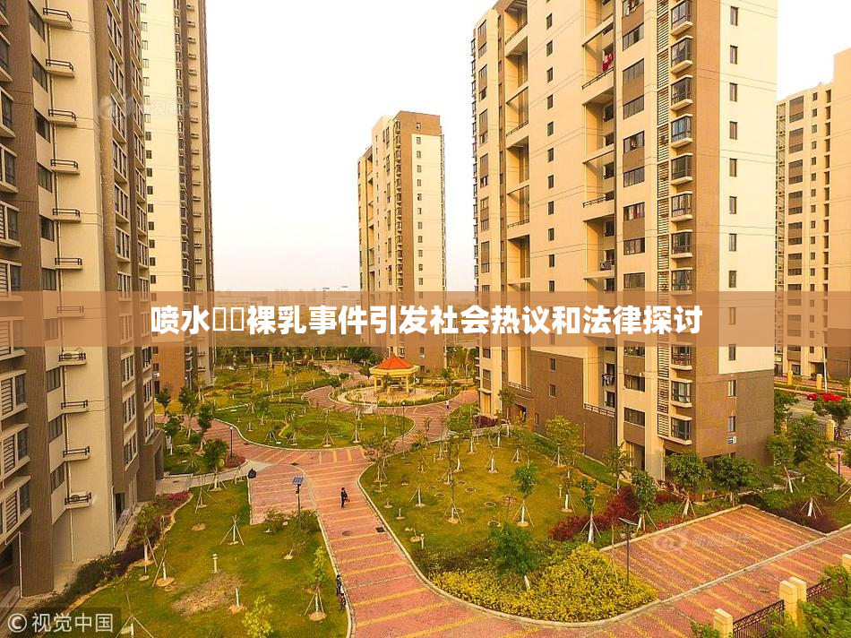 喷水❌‌裸乳事件引发社会热议和法律探讨