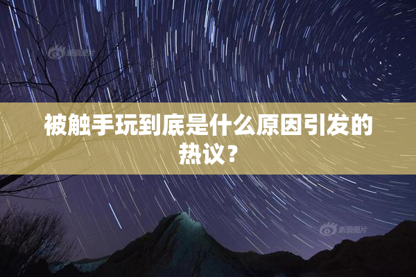 被触手玩到底是什么原因引发的热议？