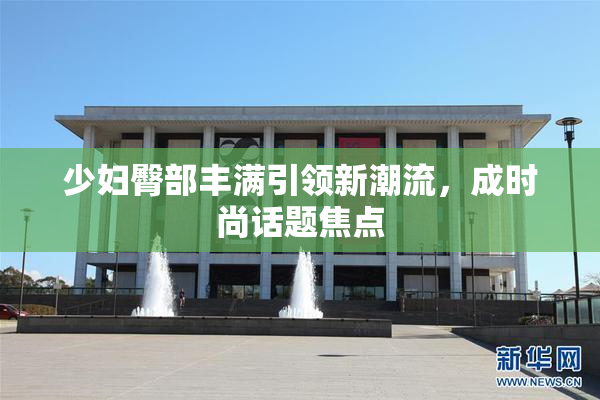 少妇臀部丰满引领新潮流，成时尚话题焦点