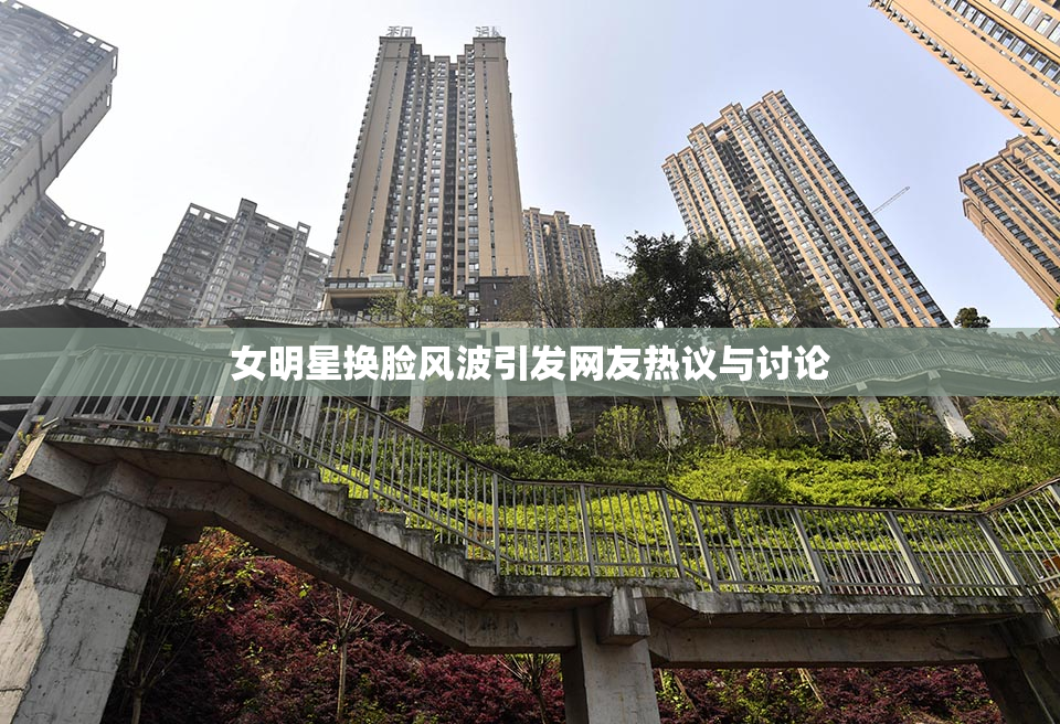 女明星换脸风波引发网友热议与讨论