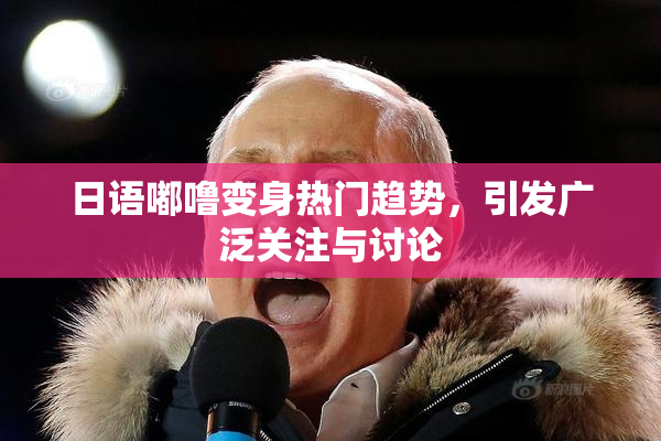 日语嘟噜变身热门趋势，引发广泛关注与讨论