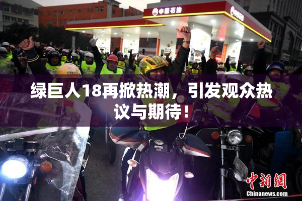 绿巨人18再掀热潮，引发观众热议与期待！
