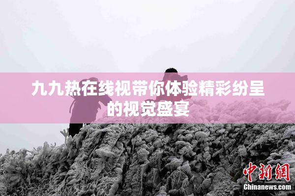 九九热在线视带你体验精彩纷呈的视觉盛宴