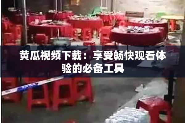 黄瓜视频下载：享受畅快观看体验的必备工具