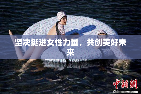 坚决挺进女性力量，共创美好未来