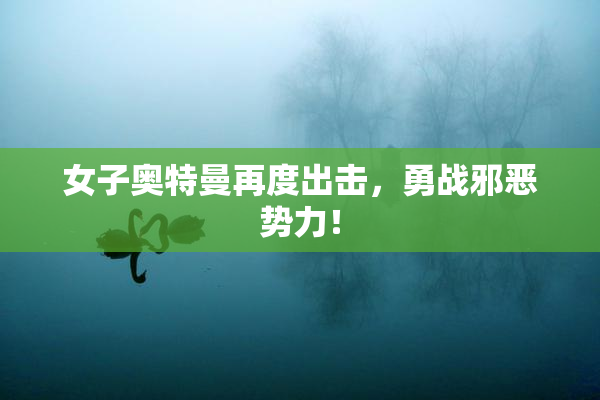 女子奥特曼再度出击，勇战邪恶势力！