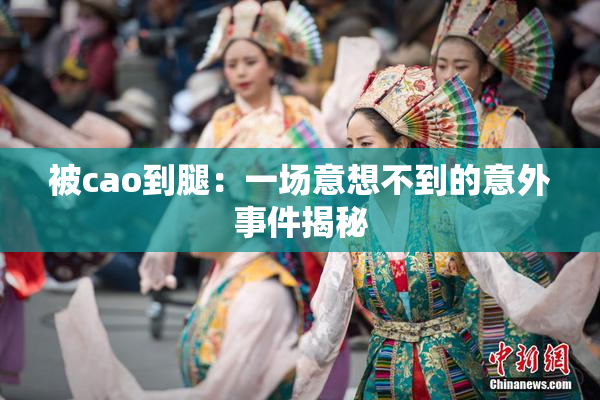 被cao到腿：一场意想不到的意外事件揭秘
