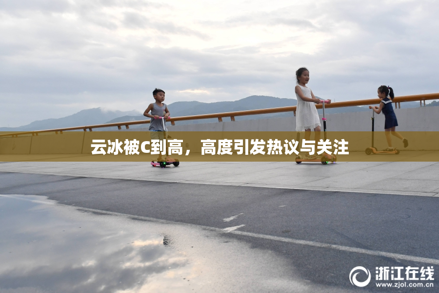 云冰被C到高，高度引发热议与关注