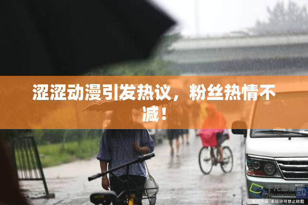 涩涩动漫引发热议，粉丝热情不减！