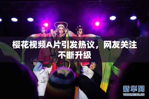 樱花视频A片引发热议，网友关注不断升级