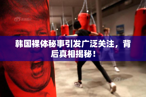 韩国裸体秘事引发广泛关注，背后真相揭秘！