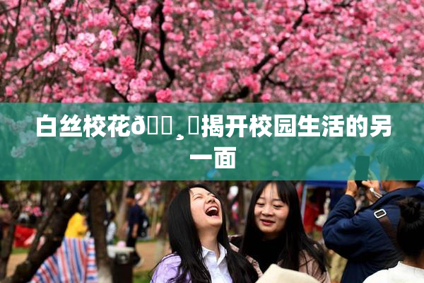 白丝校花🌸‌揭开校园生活的另一面