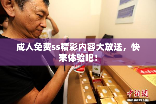 成人免费ss精彩内容大放送，快来体验吧！