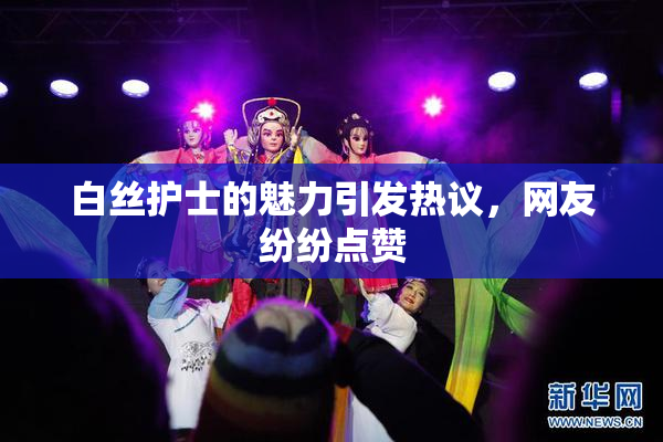 白丝护士的魅力引发热议，网友纷纷点赞