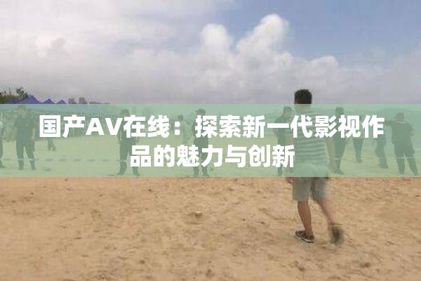 国产AV在线：探索新一代影视作品的魅力与创新