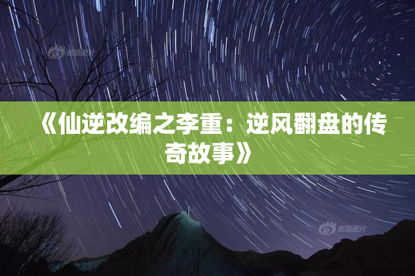 《仙逆改编之李重：逆风翻盘的传奇故事》