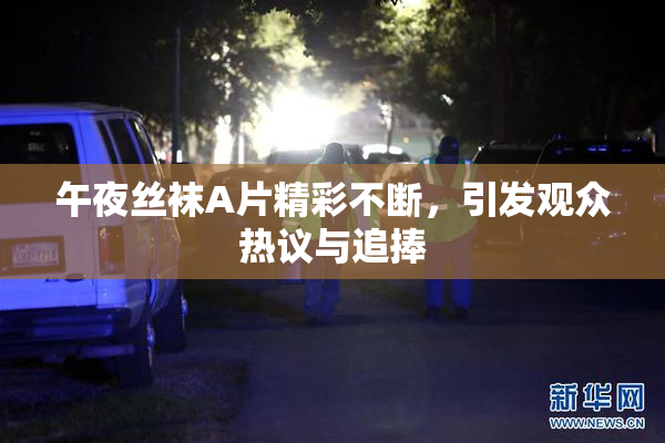 午夜丝袜A片精彩不断，引发观众热议与追捧