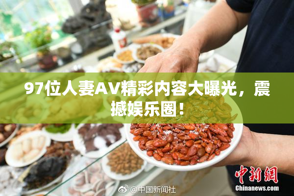 97位人妻AV精彩内容大曝光，震撼娱乐圈！