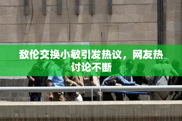 敌伦交换小敏引发热议，网友热讨论不断