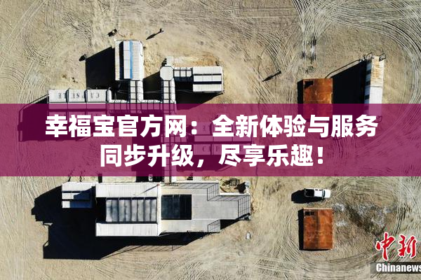 幸福宝官方网：全新体验与服务同步升级，尽享乐趣！