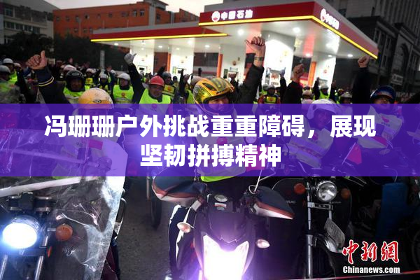 冯珊珊户外挑战重重障碍，展现坚韧拼搏精神