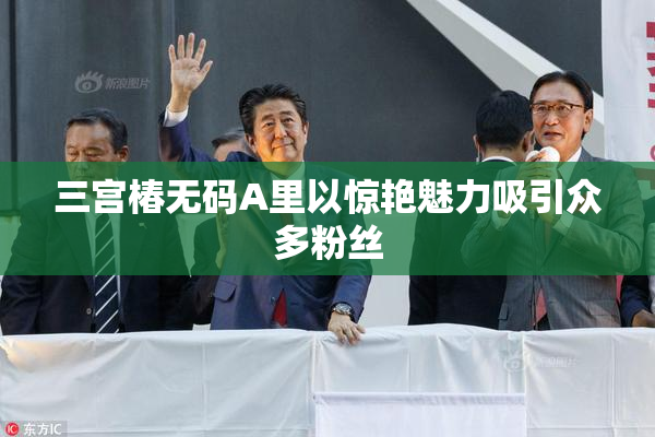三宫椿无码A里以惊艳魅力吸引众多粉丝