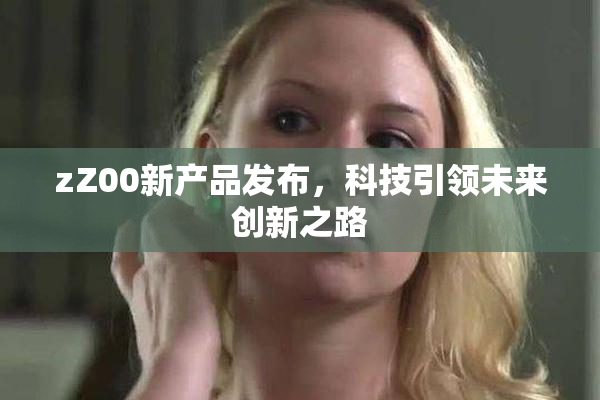 zZ00新产品发布，科技引领未来创新之路