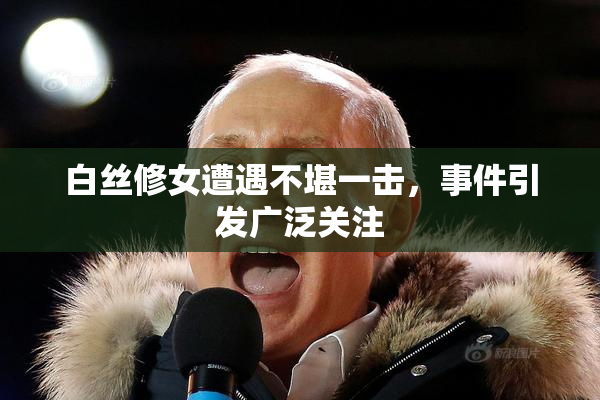 白丝修女遭遇不堪一击，事件引发广泛关注