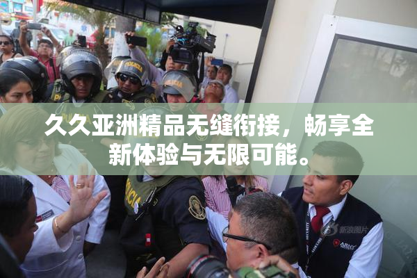 久久亚洲精品无缝衔接，畅享全新体验与无限可能。