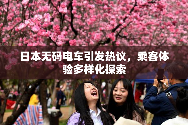 日本无码电车引发热议，乘客体验多样化探索