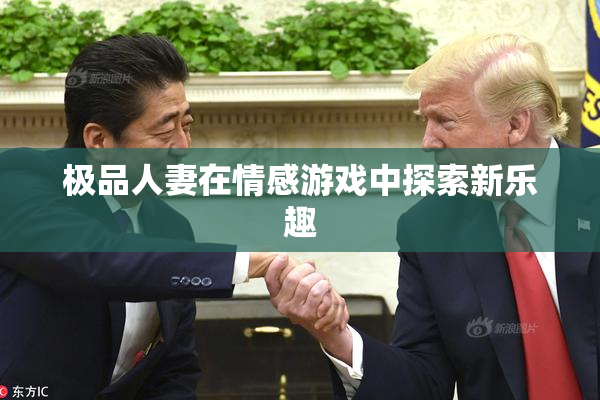 极品人妻在情感游戏中探索新乐趣