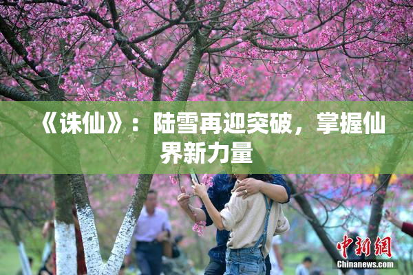 《诛仙》：陆雪再迎突破，掌握仙界新力量