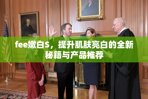 fee嫩白S，提升肌肤亮白的全新秘籍与产品推荐