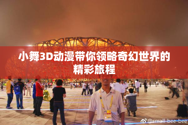小舞3D动漫带你领略奇幻世界的精彩旅程