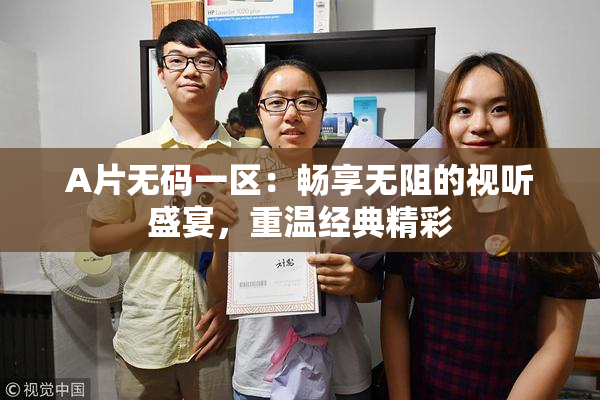 A片无码一区：畅享无阻的视听盛宴，重温经典精彩