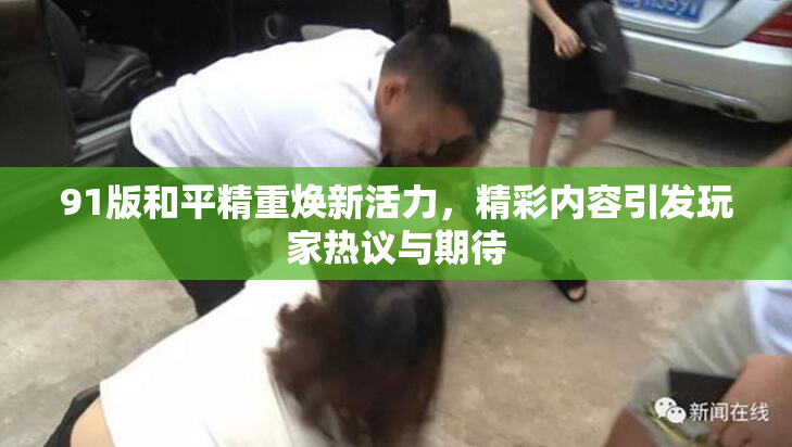 91版和平精重焕新活力，精彩内容引发玩家热议与期待