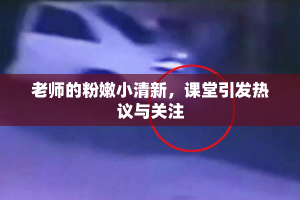 老师的粉嫩小清新，课堂引发热议与关注