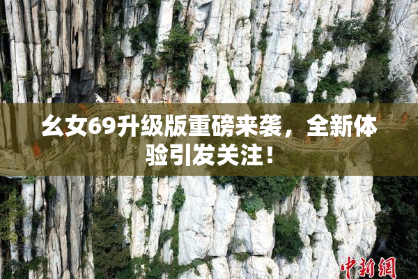 幺女69升级版重磅来袭，全新体验引发关注！
