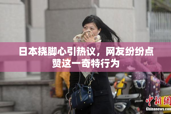 日本挠脚心引热议，网友纷纷点赞这一奇特行为