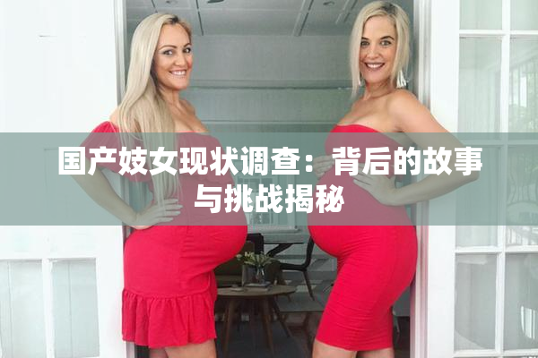 国产妓女现状调查：背后的故事与挑战揭秘